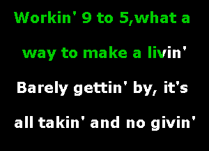 Workin' 9 to 5,what a
way to make a livin'
Barely gettin' by, it's

all takin' and no givin'