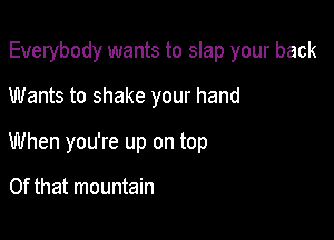 Everybody wants to slap your back

Wants to shake your hand

When you're up on top

Of that mountain