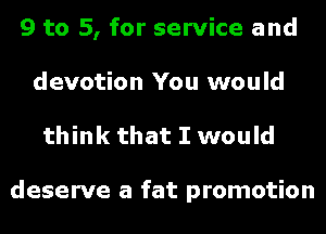 9 to 5, for service and
devotion You would
think that I would

deserve a fat promotion