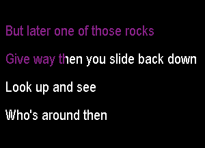 But later one of those rocks

Give way then you slide back down

Look up and see

Who's around then