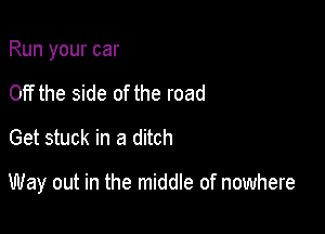 Run your car
Off the side of the road
Get stuck in a ditch

Way out in the middle of nowhere