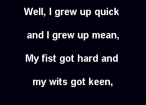 Well, I grew up quick

and I grew up mean,
My fist got hard and

my wits got keen,