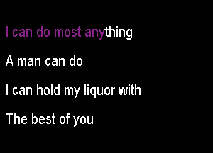 I can do most anything

A man can do

I can hold my liquor with

The best of you