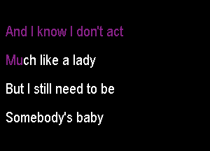 And I know I don't act
Much like a lady
But I still need to be

Somebody's baby