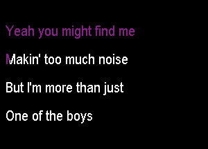 Yeah you might find me
Makin' too much noise

But I'm more than just

One of the boys