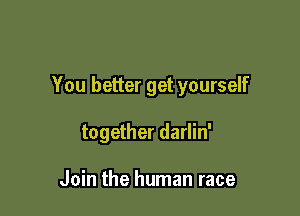 You better get yourself

together darlin'

Join the human race