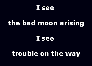 Isee
the bad moon arising

Isee

trouble on the way