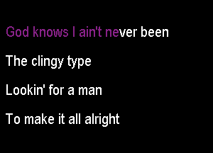 God knows I ain't never been

The clingy type

Lookin' for a man

To make it all alright