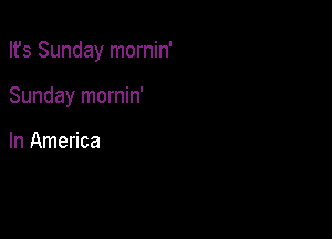 Ifs Sunday mornin'

Sunday mornin'

In America