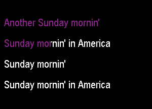 Another Sunday mornin'

Sunday mornin' in America
Sunday mornin'

Sunday mornin' in America