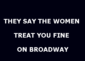 THEY SAY THE WOMEN

TREAT YOU FINE

0N BROADWAY
