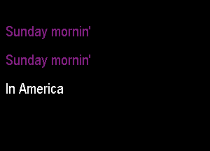 Sunday mornin'

Sunday mornin'

In America