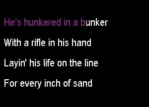 He,s hunkered in a bunker
With a rine in his hand

Layin' his life on the line

For every inch of sand