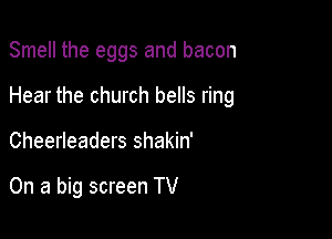 Smell the eggs and bacon
Hear the church bells ring

Cheerleaders shakin'

On a big screen TV