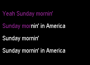 Yeah Sunday mornin'
Sunday mornin' in America

Sunday mornin'

Sunday mornin' in America