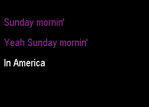 Sunday mornin'

Yeah Sunday mornin'

In America