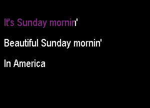 Ifs Sunday mornin'

Beautiful Sunday mornin'

In America
