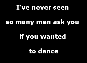 I've never seen

so many men ask you

if you wanted

to dance