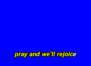 pray and we 'H rejoice