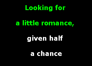 Looking for

a little romance,

given half

a chance