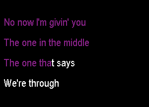 No now I'm givin' you

The one in the middle
The one that says

We're through