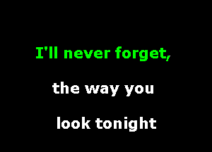 I'll never forget,

the way you

look tonight