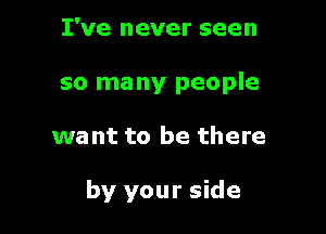 I've never seen
so many people

want to be there

by your side