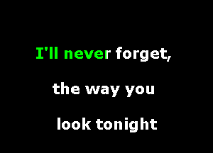 I'll never forget,

the way you

look tonight