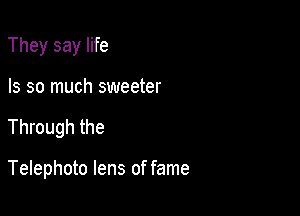 They say life

Is so much sweeter

Through the

Telephoto lens of fame