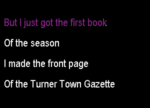 But Ijust got the first book

0f the season
I made the front page

0f the Turner Town Gazette