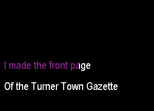 I made the front page

0f the Turner Town Gazette