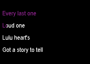 Every last one
Loud one

Lulu hearfs

Got a story to tell