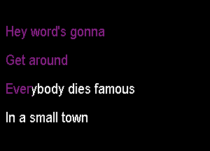 Hey word's gonna

Get around

Everybody dies famous

In a small town