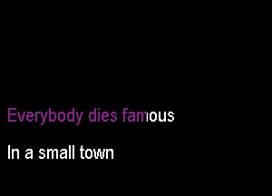 Everybody dies famous

In a small town