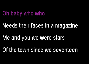 Oh baby who who

Needs their faces in a magazine

Me and you we were stars

0f the town since we seventeen