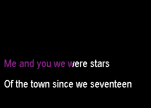 Me and you we were stars

0f the town since we seventeen