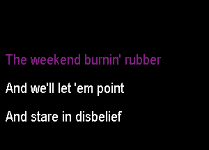 The weekend burnin' rubber

And we'll let 'em point

And stare in disbelief