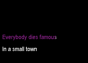 Everybody dies famous

In a small town
