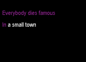 Everybody dies famous

In a small town