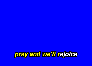 pray and we 'H rejoice