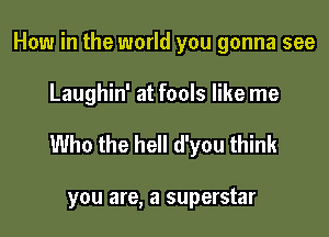 How in the world you gonna see

Laughin' at fools like me

Who the hell d'you think

you are, a superstar