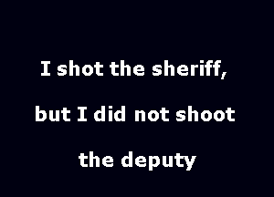 I shot the sheriff,

but I did not shoot

the deputy