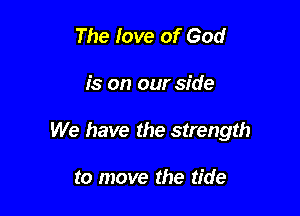 The Iove of God

is on our side

We have the strength

to move the tide