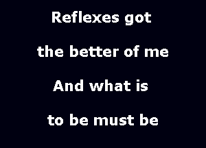Reflexes got

the better of me
And what is

to be must be