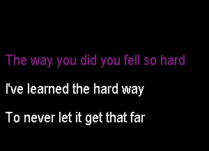 The way you did you fell so hard

I've learned the hard way

To never let it get that far