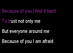 Because of you I fmd it hard

To trust not only me

But everyone around me

Because of you I am afraid