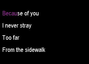 Because of you

I never stray

Too far

From the sidewalk