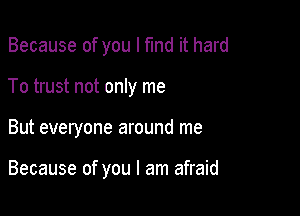 Because of you I fmd it hard

To trust not only me

But everyone around me

Because of you I am afraid