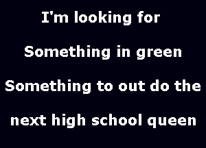 I'm looking for
Something in green
Something to out do the

next high school queen
