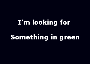 I'm looking for

Something in green